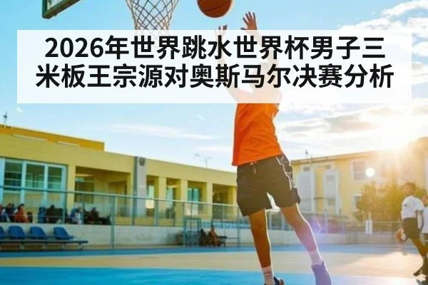 2026年世界跳水世界杯男子三米板王宗源对奥斯马尔决赛分析