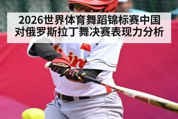 2026世界体育舞蹈锦标赛中国对俄罗斯拉丁舞决赛表现力分析